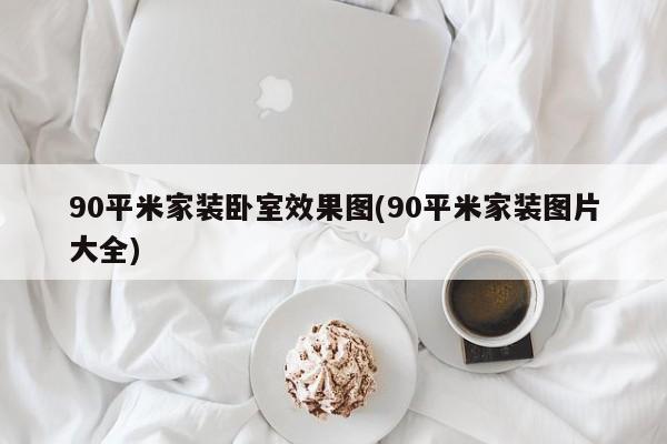 90平米家装卧室效果图(90平米家装图片大全)