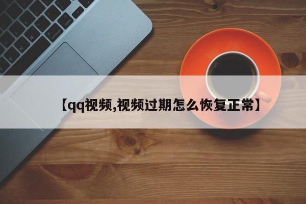 【qq视频,视频过期怎么恢复正常】