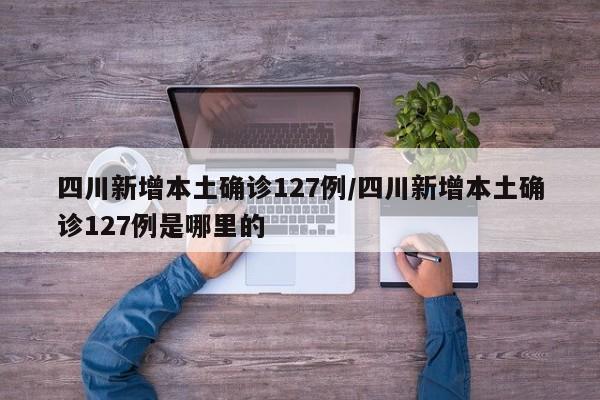 四川新增本土确诊127例/四川新增本土确诊127例是哪里的
