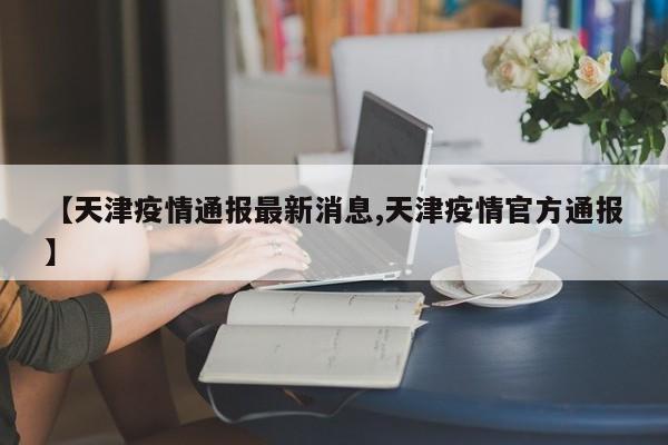 【天津疫情通报最新消息,天津疫情官方通报】
