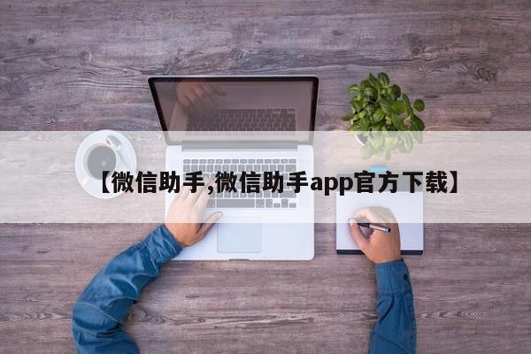 【微信助手,微信助手app官方下载】