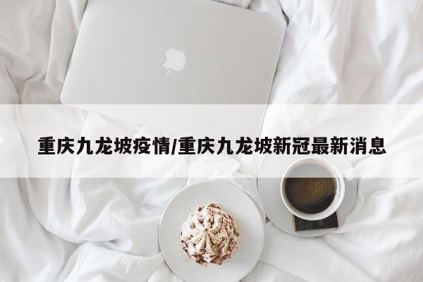 重庆九龙坡疫情/重庆九龙坡新冠最新消息