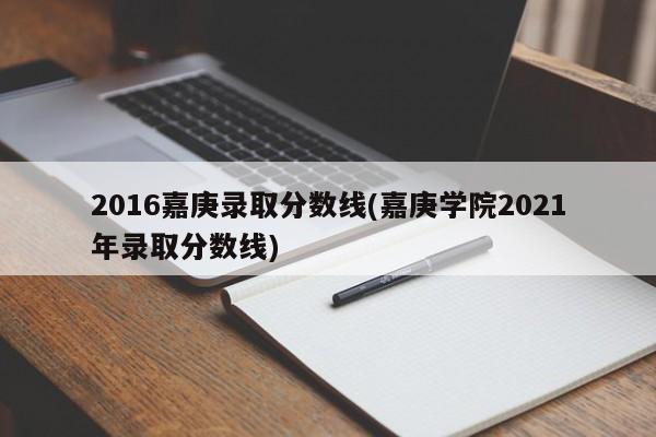 2016嘉庚录取分数线(嘉庚学院2021年录取分数线)