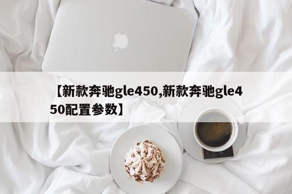 【新款奔驰gle450,新款奔驰gle450配置参数】