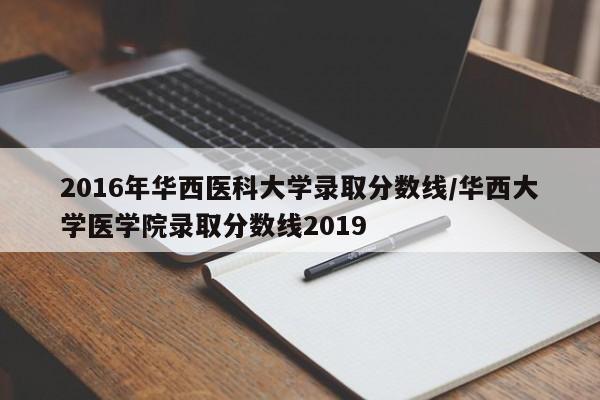 2016年华西医科大学录取分数线/华西大学医学院录取分数线2019
