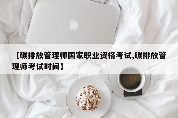【碳排放管理师国家职业资格考试,碳排放管理师考试时间】