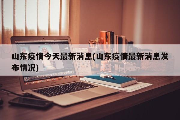 山东疫情今天最新消息(山东疫情最新消息发布情况)