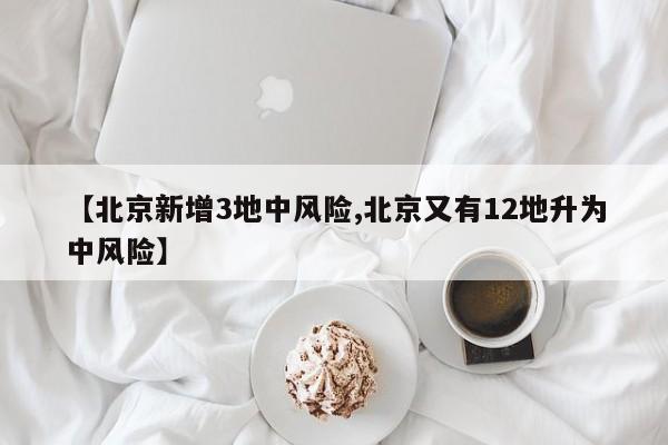 【北京新增3地中风险,北京又有12地升为中风险】