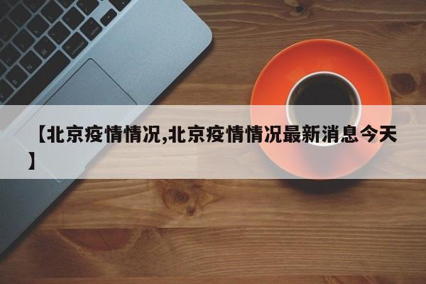 【北京疫情情况,北京疫情情况最新消息今天】