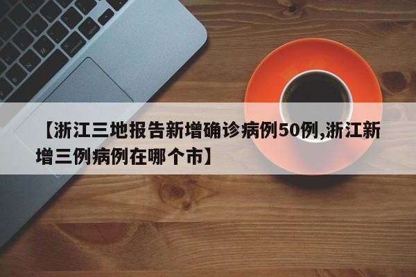 【浙江三地报告新增确诊病例50例,浙江新增三例病例在哪个市】