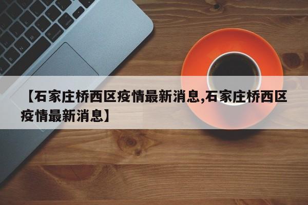 【石家庄桥西区疫情最新消息,石家庄桥西区疫情最新消息】