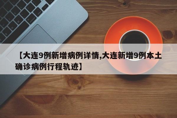 【大连9例新增病例详情,大连新增9例本土确诊病例行程轨迹】
