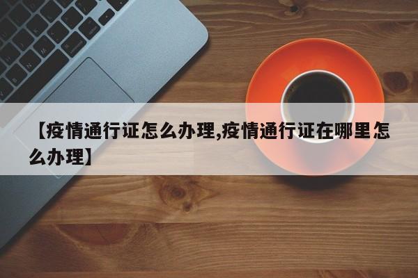 【疫情通行证怎么办理,疫情通行证在哪里怎么办理】