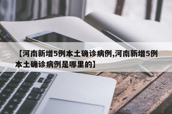 【河南新增5例本土确诊病例,河南新增5例本土确诊病例是哪里的】
