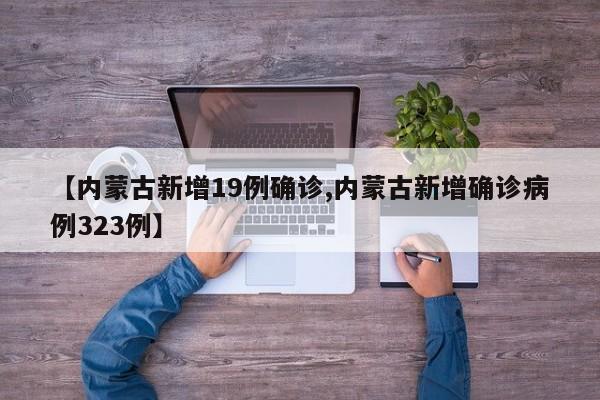 【内蒙古新增19例确诊,内蒙古新增确诊病例323例】