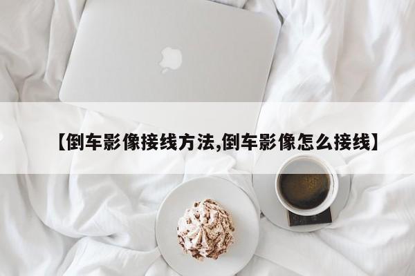 【倒车影像接线方法,倒车影像怎么接线】