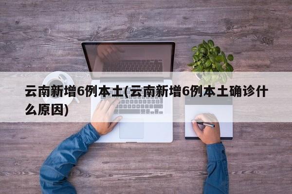 云南新增6例本土(云南新增6例本土确诊什么原因)