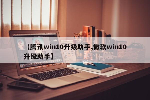 【腾讯win10升级助手,微软win10升级助手】