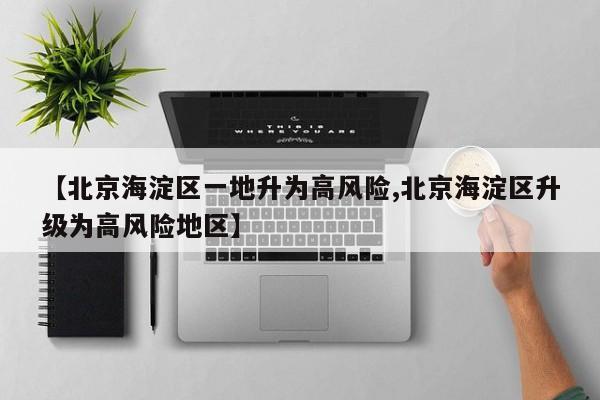 【北京海淀区一地升为高风险,北京海淀区升级为高风险地区】