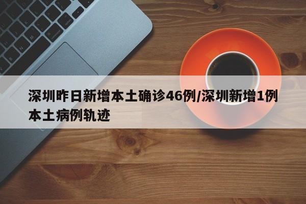 深圳昨日新增本土确诊46例/深圳新增1例本土病例轨迹