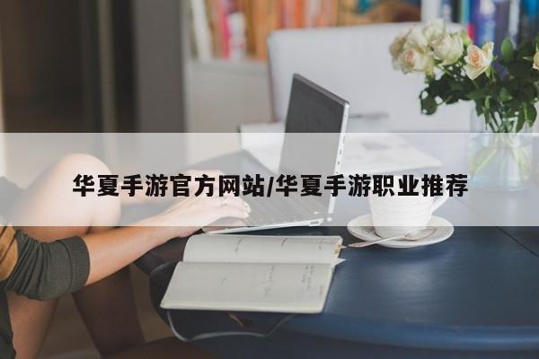 华夏手游官方网站/华夏手游职业推荐