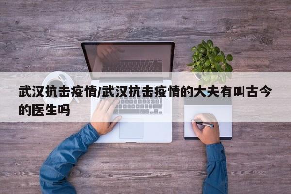 武汉抗击疫情/武汉抗击疫情的大夫有叫古今的医生吗