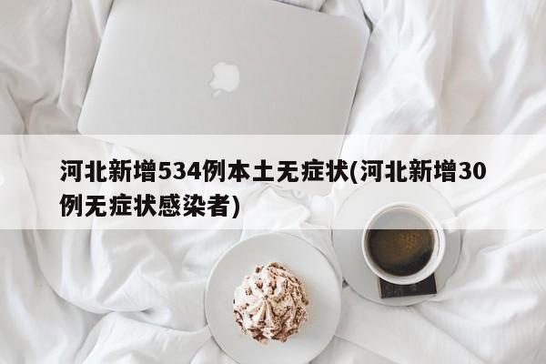 河北新增534例本土无症状(河北新增30例无症状感染者)