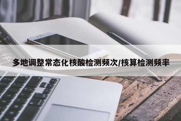 多地调整常态化核酸检测频次/核算检测频率