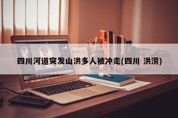 四川河道突发山洪多人被冲走(四川 洪涝)
