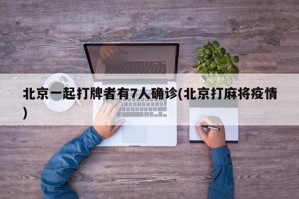 北京一起打牌者有7人确诊(北京打麻将疫情)
