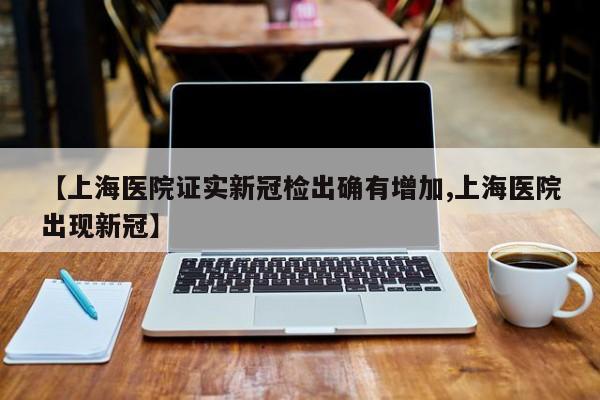 【上海医院证实新冠检出确有增加,上海医院出现新冠】
