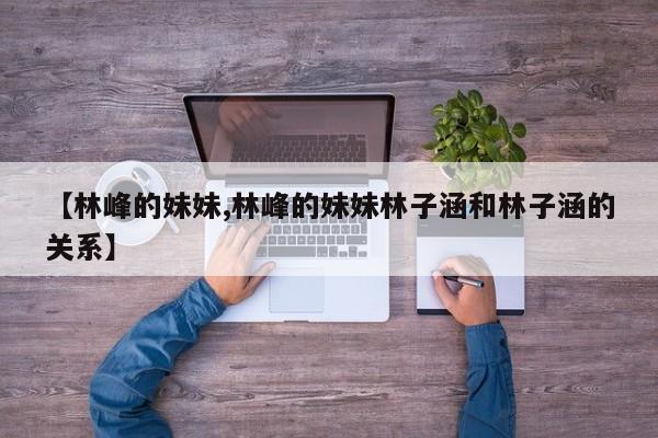 【林峰的妹妹,林峰的妹妹林子涵和林子涵的关系】