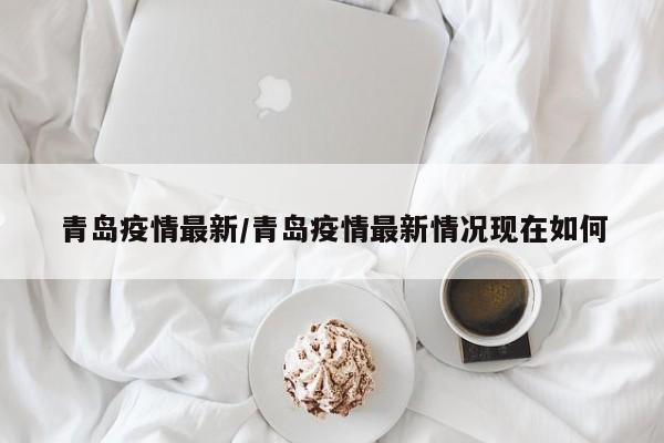 青岛疫情最新/青岛疫情最新情况现在如何