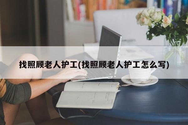 找照顾老人护工(找照顾老人护工怎么写)