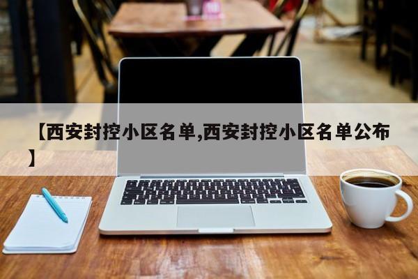 【西安封控小区名单,西安封控小区名单公布】