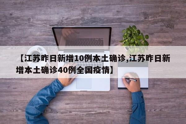 【江苏昨日新增10例本土确诊,江苏昨日新增本土确诊40例全国疫情】