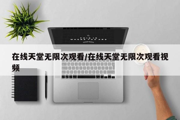 在线天堂无限次观看/在线天堂无限次观看视频