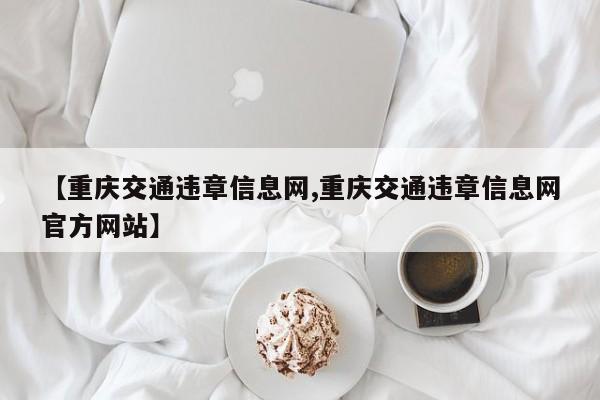 【重庆交通违章信息网,重庆交通违章信息网官方网站】