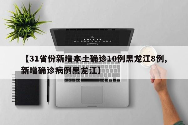 【31省份新增本土确诊10例黑龙江8例,新增确诊病例黑龙江】