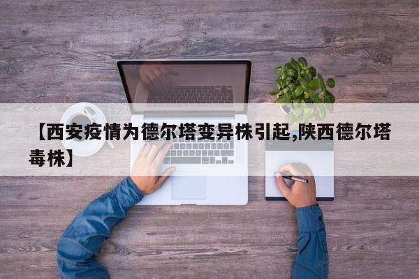【西安疫情为德尔塔变异株引起,陕西德尔塔毒株】