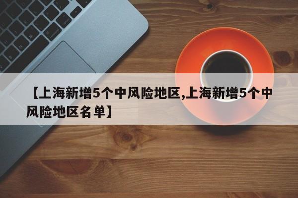 【上海新增5个中风险地区,上海新增5个中风险地区名单】
