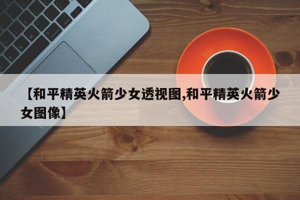 【和平精英火箭少女透视图,和平精英火箭少女图像】