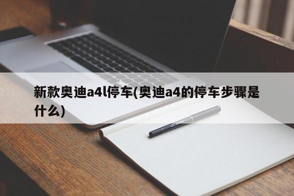 新款奥迪a4l停车(奥迪a4的停车步骤是什么)