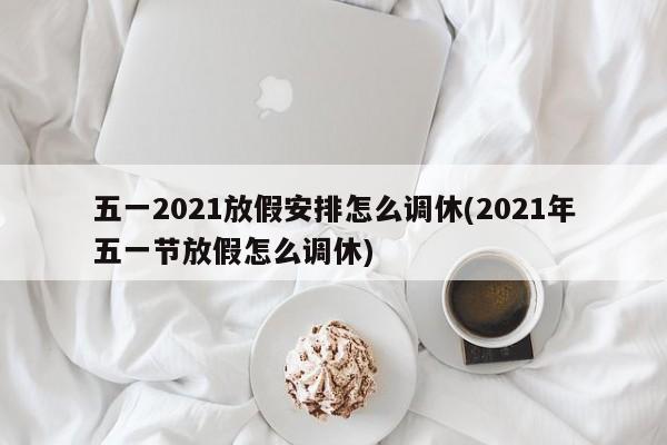 五一2021放假安排怎么调休(2021年五一节放假怎么调休)