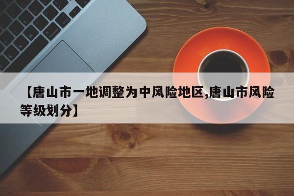 【唐山市一地调整为中风险地区,唐山市风险等级划分】