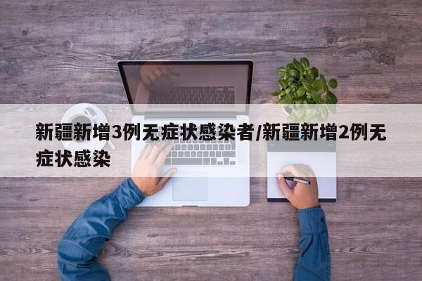 新疆新增3例无症状感染者/新疆新增2例无症状感染