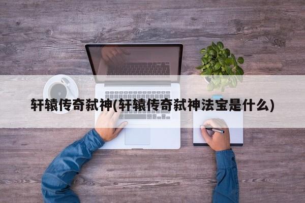 轩辕传奇弑神(轩辕传奇弑神法宝是什么)