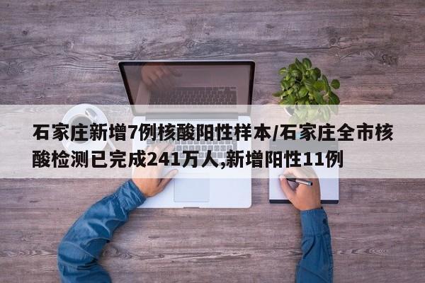 石家庄新增7例核酸阳性样本/石家庄全市核酸检测已完成241万人,新增阳性11例