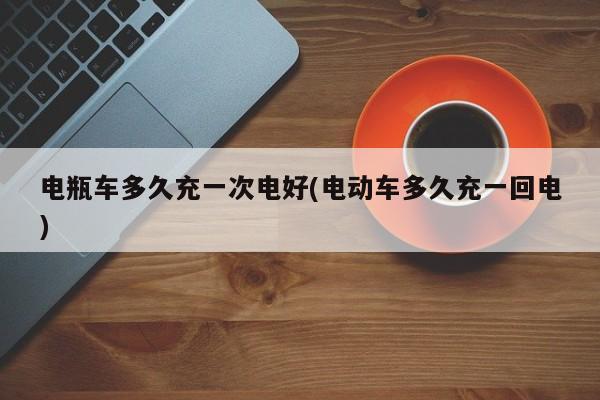 电瓶车多久充一次电好(电动车多久充一回电)