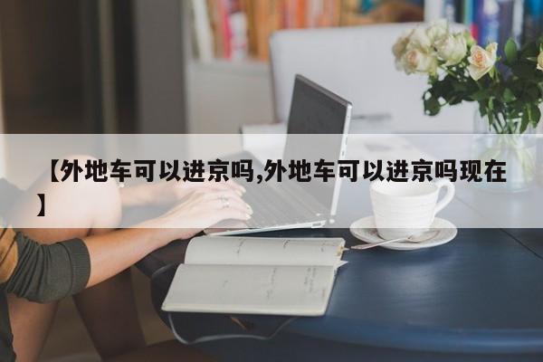 【外地车可以进京吗,外地车可以进京吗现在】